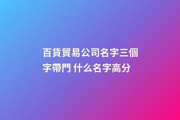 百貨貿易公司名字三個字帶門 什么名字高分-第1張-公司起名-玄機派